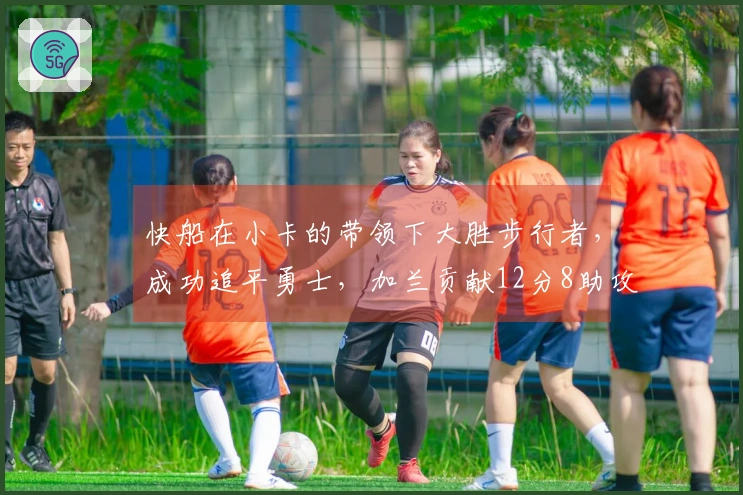 快船在小卡的带领下大胜步行者，成功追平勇士，加兰贡献12分8助攻