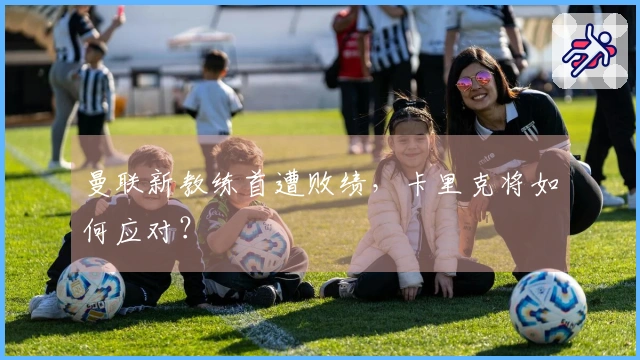 曼联新教练首遭败绩，卡里克将如何应对？