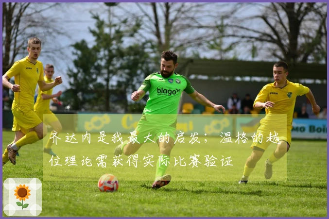 齐达内是我最大的启发；温格的越位理论需获得实际比赛验证