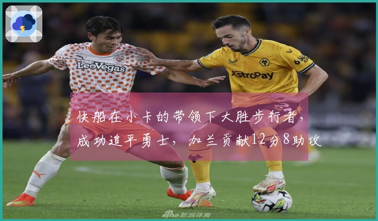 快船在小卡的带领下大胜步行者，成功追平勇士，加兰贡献12分8助攻