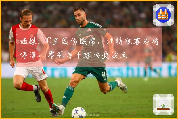西媒：C罗因伤缺席，沙特联赛恐将停滞，零冠与千球均受波及