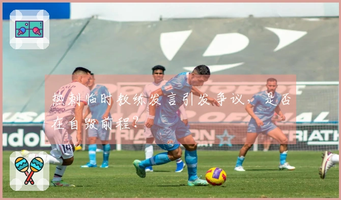 热刺临时教练发言引发争议，是否在自毁前程？