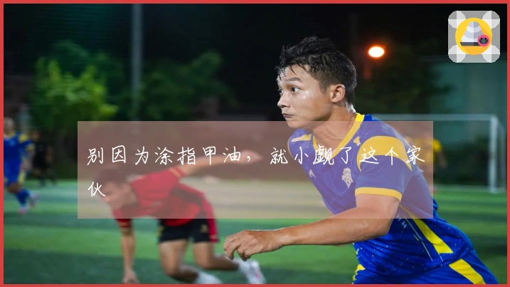 别因为涂指甲油，就小觑了这个家伙