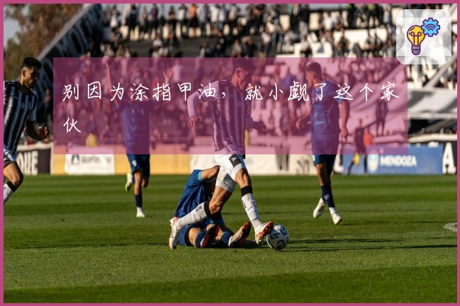 别因为涂指甲油，就小觑了这个家伙