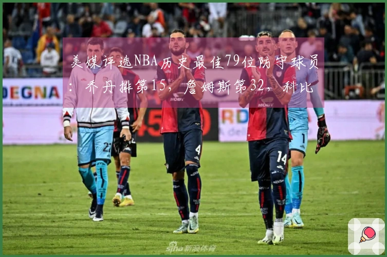 美媒评选NBA历史最佳79位防守球员：乔丹排第15，詹姆斯第32，科比第36，中锋独占前两位