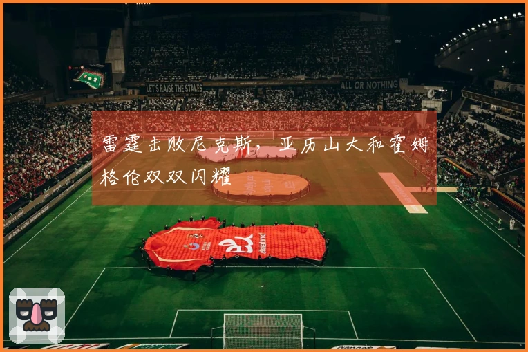 雷霆击败尼克斯，亚历山大和霍姆格伦双双闪耀