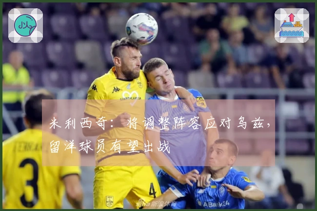 米利西奇：将调整阵容应对乌兹，留洋球员有望出战