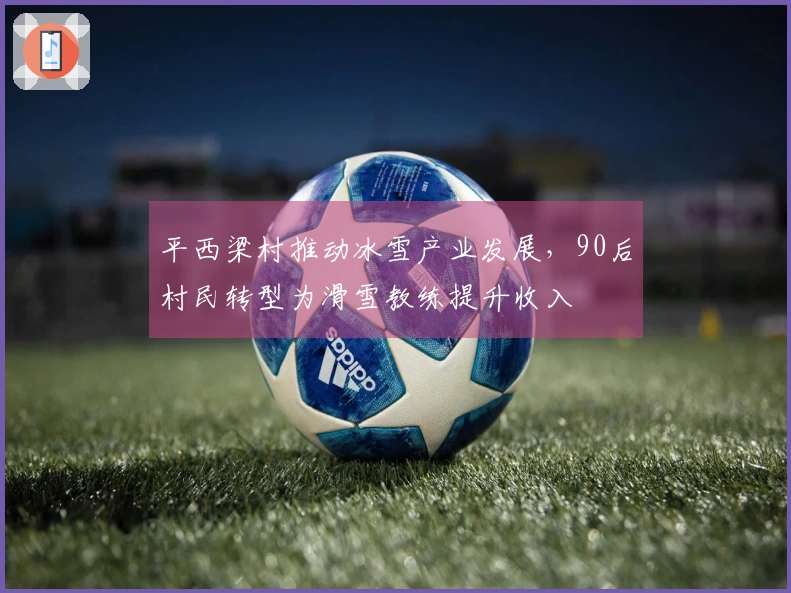 平西梁村推动冰雪产业发展，90后村民转型为滑雪教练提升收入