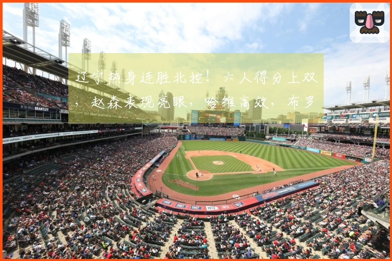 辽宁热身连胜北控！六人得分上双，赵森表现亮眼，哈维高效，布罗金顿缺阵