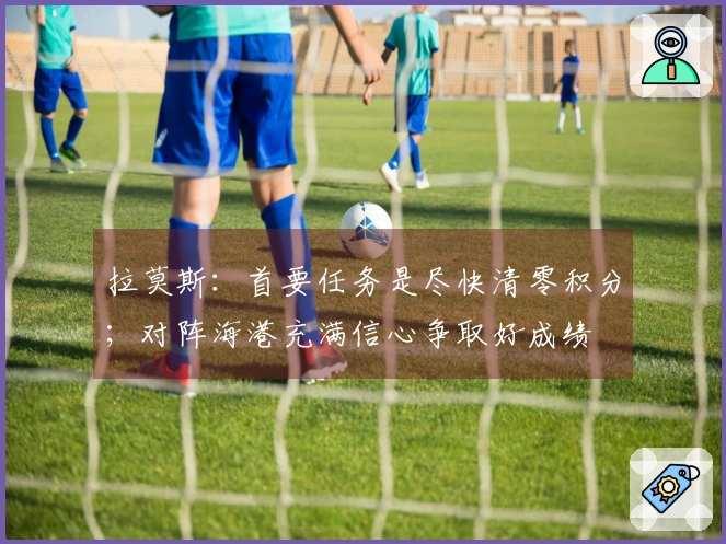 拉莫斯：首要任务是尽快清零积分；对阵海港充满信心争取好成绩