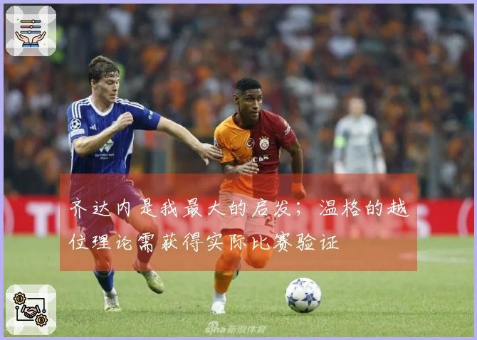 齐达内是我最大的启发；温格的越位理论需获得实际比赛验证