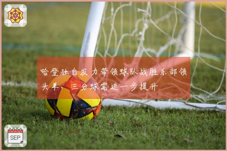 哈登独自发力带领球队战胜东部领头羊，三分球需进一步提升