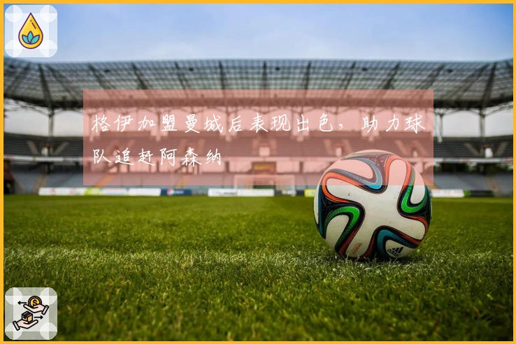 格伊加盟曼城后表现出色，助力球队追赶阿森纳