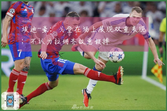 埃迪-豪：戈登在场上展现双重表现；不认为拉姆齐故意假摔