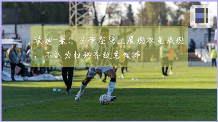 埃迪-豪：戈登在场上展现双重表现；不认为拉姆齐故意假摔