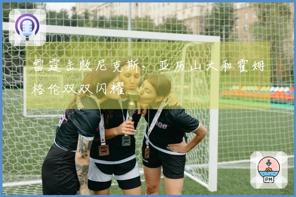 雷霆击败尼克斯，亚历山大和霍姆格伦双双闪耀