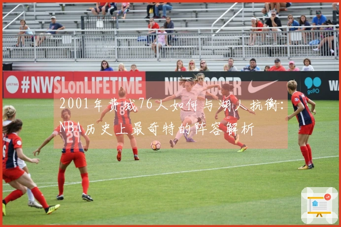 2001年费城76人如何与湖人抗衡：NBA历史上最奇特的阵容解析
