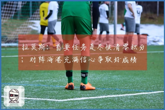 拉莫斯：首要任务是尽快清零积分；对阵海港充满信心争取好成绩