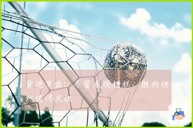 爱德华兹：尽管表现糟糕，胜利仍然值得庆祝